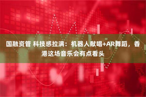 国融资管 科技感拉满：机器人献唱+AR舞蹈，香港这场音乐会有点看头
